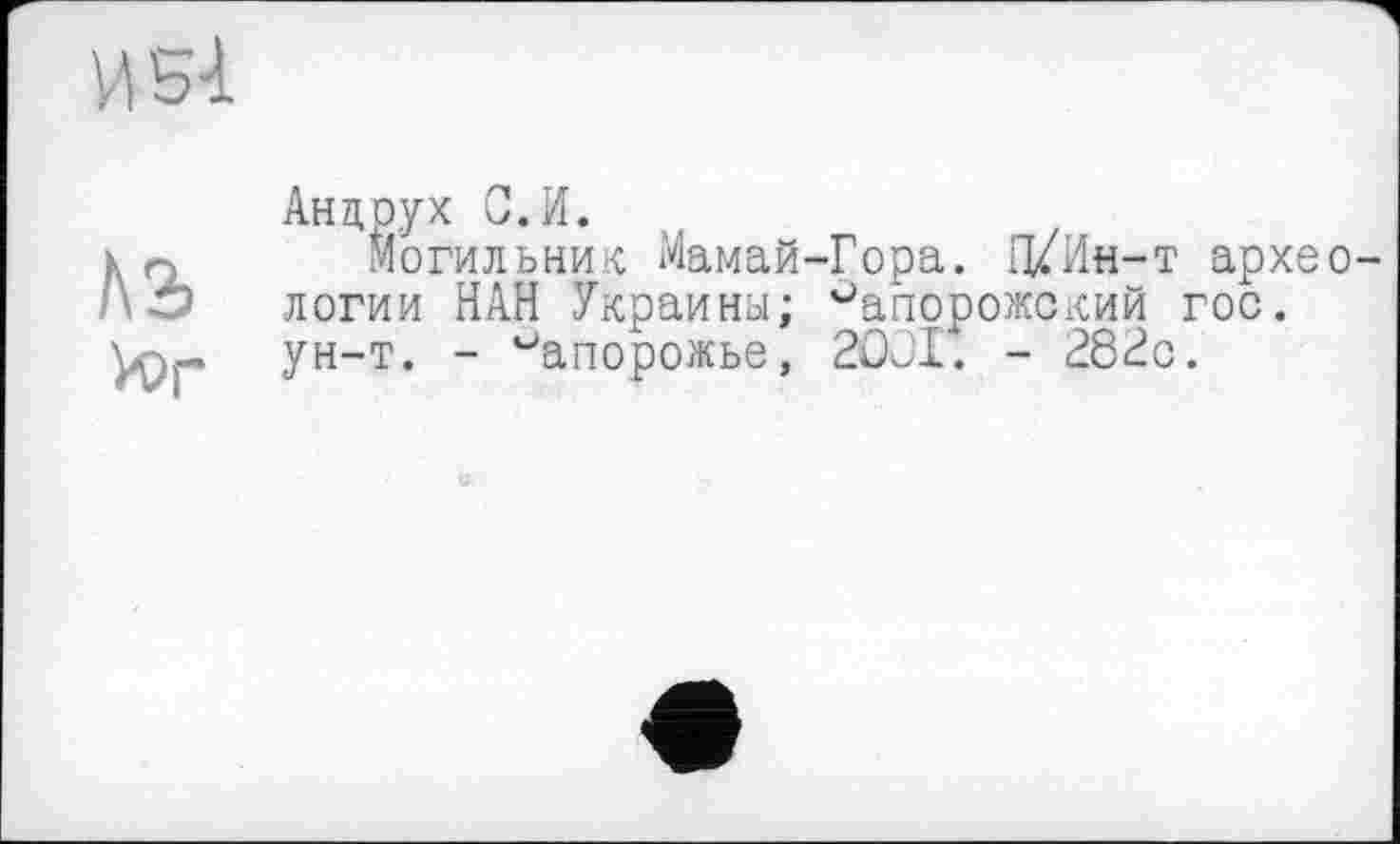 ﻿и si
№
>ог
Андрух С.И.
Могильних Мамай-Гора. П/Ин-т архе логии НАН Украины; '-'апорожский гос. ун-т. - Запорожье, 2001. - 282с.